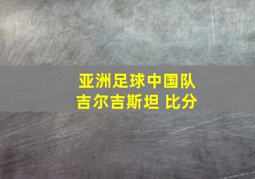 亚洲足球中国队吉尔吉斯坦 比分